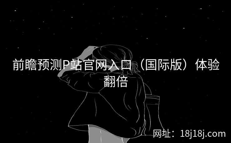 前瞻预测P站官网入口（国际版）体验翻倍