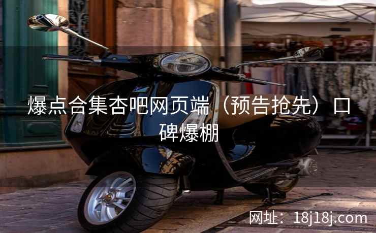 爆点合集杏吧网页端（预告抢先）口碑爆棚