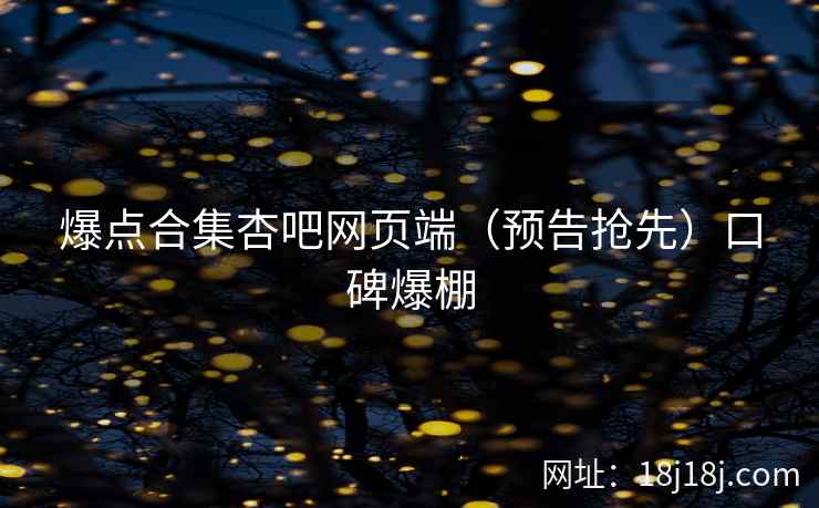 爆点合集杏吧网页端（预告抢先）口碑爆棚