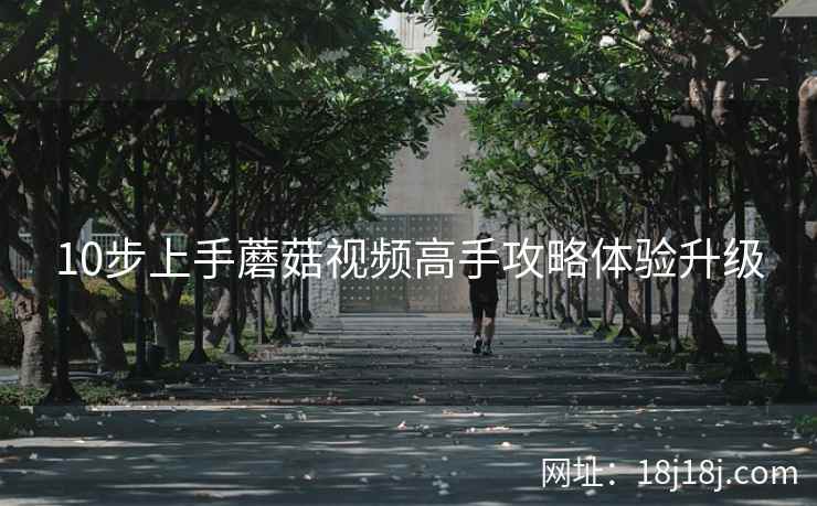 10步上手蘑菇视频高手攻略体验升级