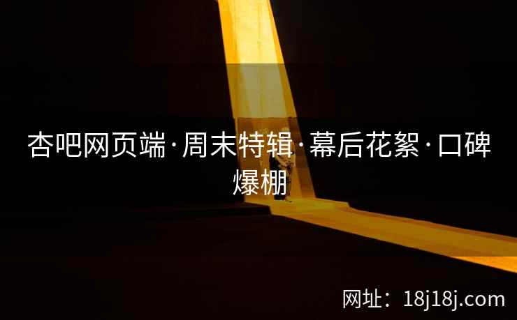 杏吧网页端·周末特辑·幕后花絮·口碑爆棚