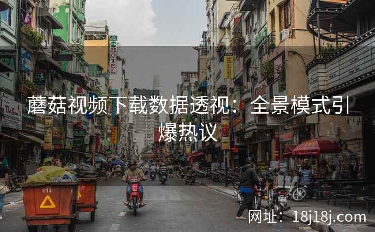 蘑菇视频下载数据透视：全景模式引爆热议