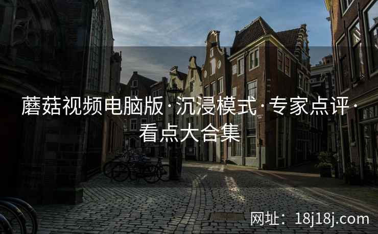 蘑菇视频电脑版·沉浸模式·专家点评·看点大合集