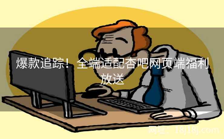 爆款追踪！全端适配杏吧网页端福利放送