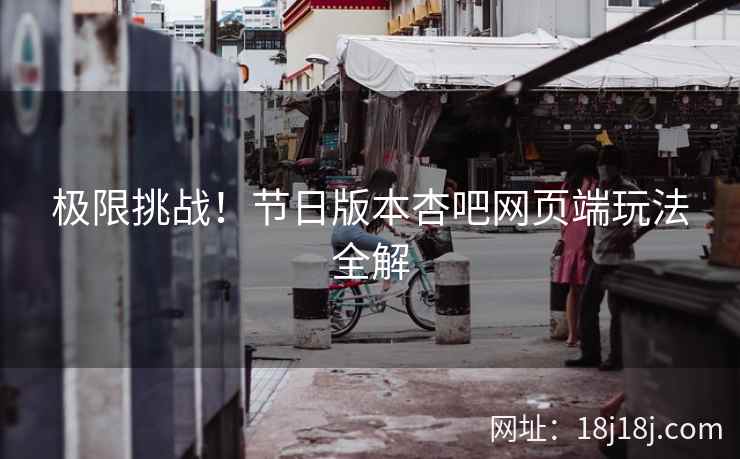 极限挑战！节日版本杏吧网页端玩法全解