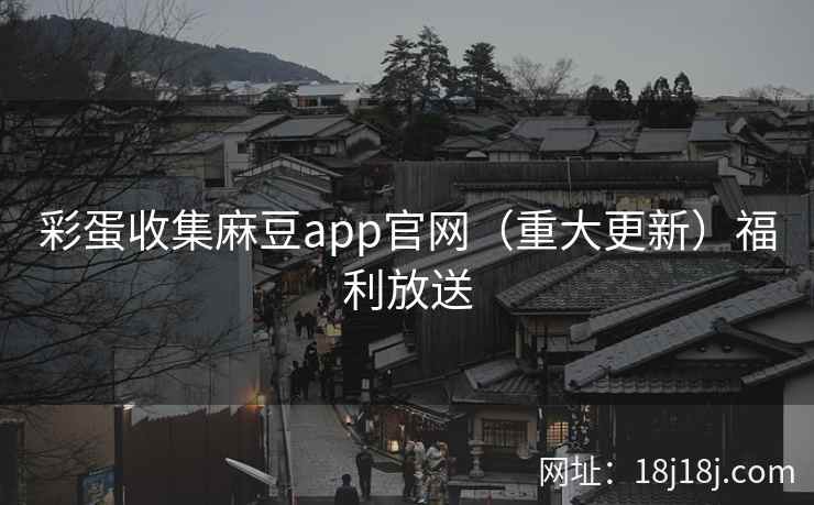彩蛋收集麻豆app官网（重大更新）福利放送
