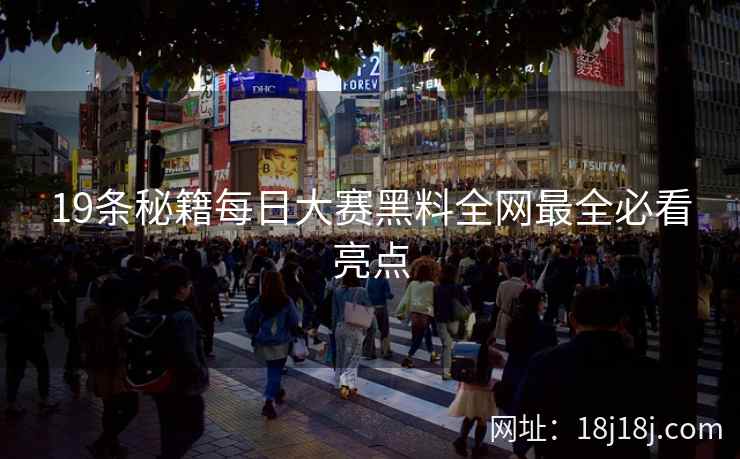 19条秘籍每日大赛黑料全网最全必看亮点