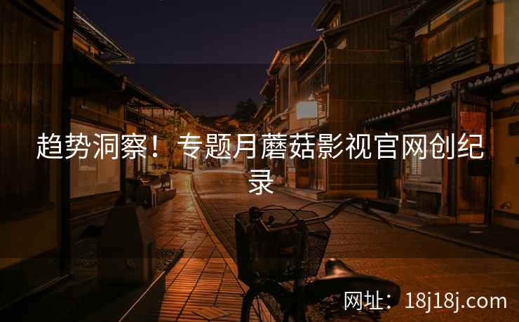 趋势洞察！专题月蘑菇影视官网创纪录