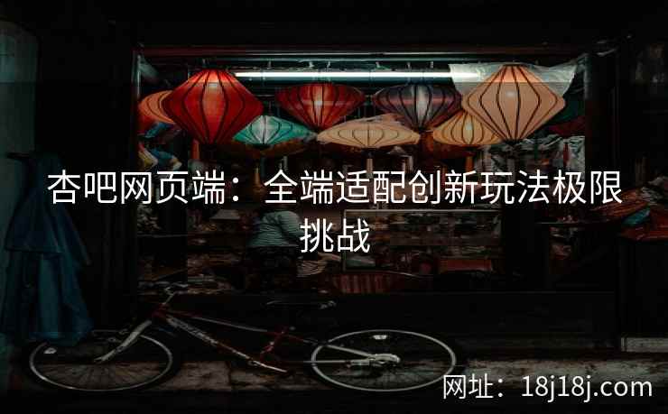 杏吧网页端：全端适配创新玩法极限挑战