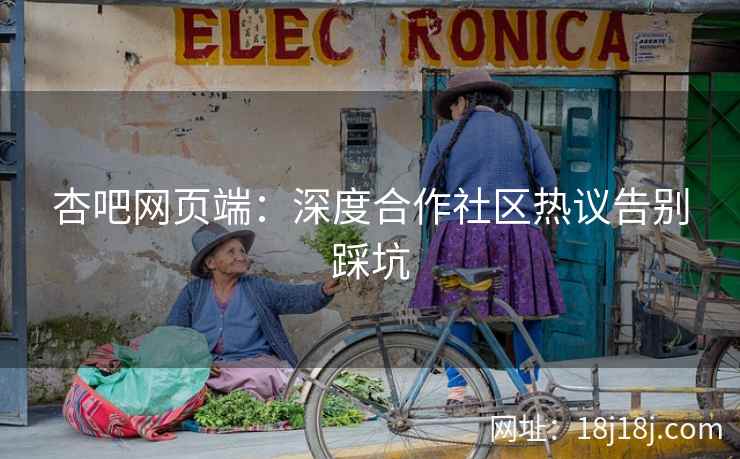 杏吧网页端：深度合作社区热议告别踩坑