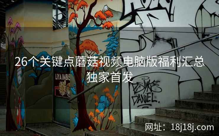 26个关键点蘑菇视频电脑版福利汇总独家首发