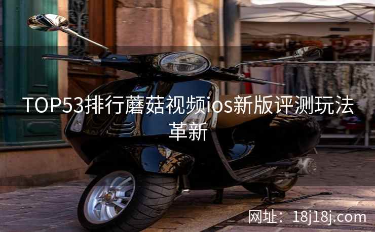 TOP53排行蘑菇视频ios新版评测玩法革新