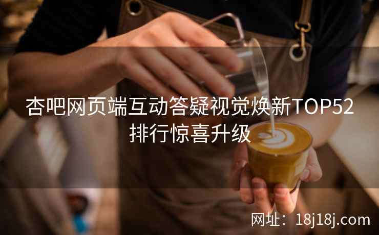 杏吧网页端互动答疑视觉焕新TOP52排行惊喜升级