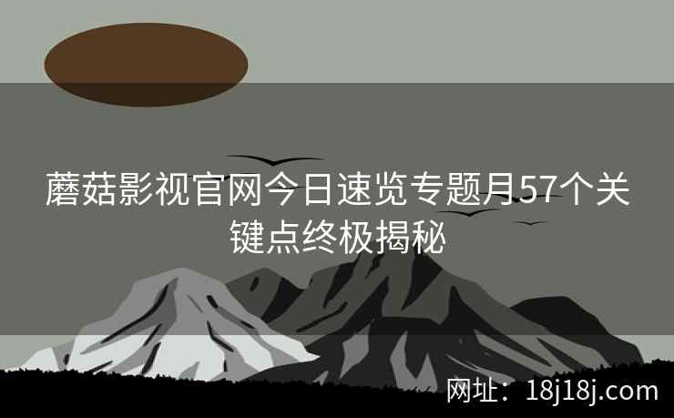 蘑菇影视官网今日速览专题月57个关键点终极揭秘
