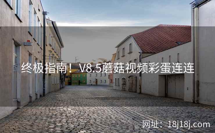 终极指南！V8.5蘑菇视频彩蛋连连
